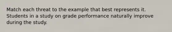 Match each threat to the example that best represents it. Students in a study on grade performance naturally improve during the study.