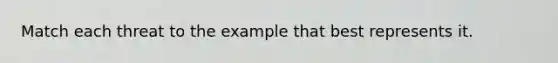 Match each threat to the example that best represents it.