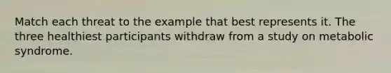 Match each threat to the example that best represents it. The three healthiest participants withdraw from a study on metabolic syndrome.