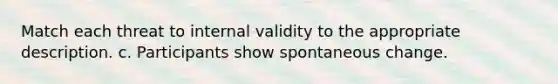 Match each threat to internal validity to the appropriate description. c. Participants show spontaneous change.