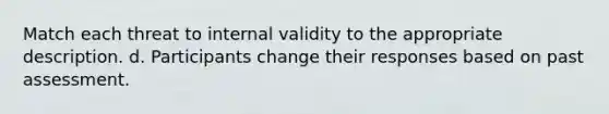 Match each threat to internal validity to the appropriate description. d. Participants change their responses based on past assessment.