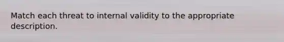 Match each threat to internal validity to the appropriate description.