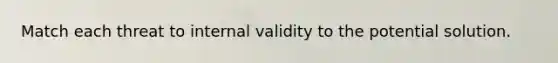 Match each threat to internal validity to the potential solution.