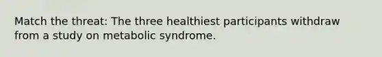 Match the threat: The three healthiest participants withdraw from a study on metabolic syndrome.