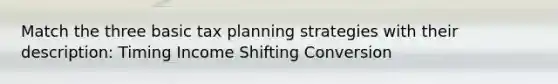 Match the three basic tax planning strategies with their description: Timing Income Shifting Conversion