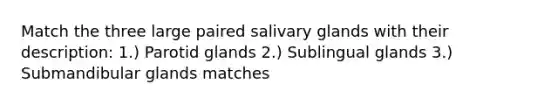 Match the three large paired salivary glands with their description: 1.) Parotid glands 2.) Sublingual glands 3.) Submandibular glands matches