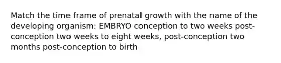 Match the time frame of prenatal growth with the name of the developing organism: EMBRYO conception to two weeks post-conception two weeks to eight weeks, post-conception two months post-conception to birth