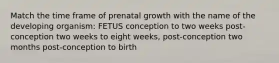 Match the time frame of prenatal growth with the name of the developing organism: FETUS conception to two weeks post-conception two weeks to eight weeks, post-conception two months post-conception to birth