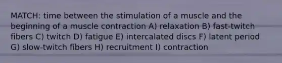 MATCH: time between the stimulation of a muscle and the beginning of a <a href='https://www.questionai.com/knowledge/k0LBwLeEer-muscle-contraction' class='anchor-knowledge'>muscle contraction</a> A) relaxation B) fast-twitch fibers C) twitch D) fatigue E) intercalated discs F) latent period G) slow-twitch fibers H) recruitment I) contraction