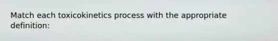 Match each toxicokinetics process with the appropriate definition: