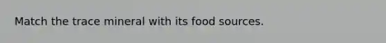 Match the trace mineral with its food sources.​