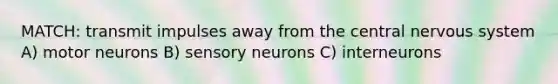 MATCH: transmit impulses away from the central nervous system A) motor neurons B) sensory neurons C) interneurons