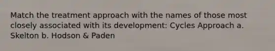 Match the treatment approach with the names of those most closely associated with its development: Cycles Approach a. Skelton b. Hodson & Paden