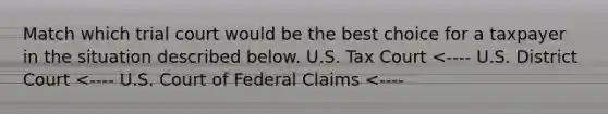 Match which trial court would be the best choice for a taxpayer in the situation described below. U.S. Tax Court <---- U.S. District Court <---- U.S. Court of Federal Claims <----