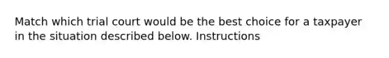 Match which trial court would be the best choice for a taxpayer in the situation described below. Instructions