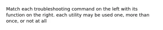 Match each troubleshooting command on the left with its function on the right. each utility may be used one, more than once, or not at all