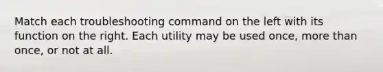 Match each troubleshooting command on the left with its function on the right. Each utility may be used once, <a href='https://www.questionai.com/knowledge/keWHlEPx42-more-than' class='anchor-knowledge'>more than</a> once, or not at all.