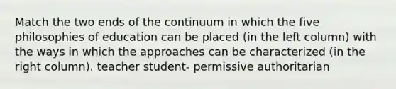 Match the two ends of the continuum in which the five philosophies of education can be placed (in the left column) with the ways in which the approaches can be characterized (in the right column). teacher student- permissive authoritarian