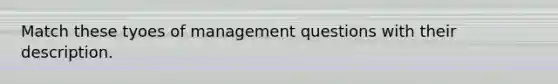 Match these tyoes of management questions with their description.