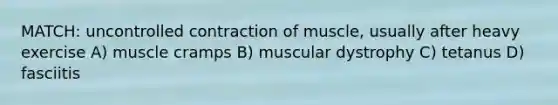 MATCH: uncontrolled contraction of muscle, usually after heavy exercise A) muscle cramps B) muscular dystrophy C) tetanus D) fasciitis