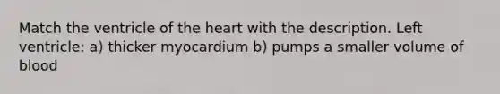 Match the ventricle of the heart with the description. Left ventricle: a) thicker myocardium b) pumps a smaller volume of blood