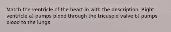 Match the ventricle of the heart in with the description. Right ventricle a) pumps blood through the tricuspid valve b) pumps blood to the lungs