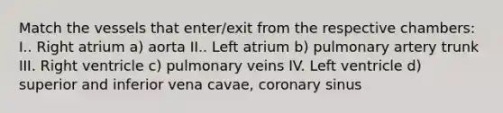 Match the vessels that enter/exit from the respective chambers: I.. Right atrium a) aorta II.. Left atrium b) pulmonary artery trunk III. Right ventricle c) pulmonary veins IV. Left ventricle d) superior and inferior vena cavae, coronary sinus