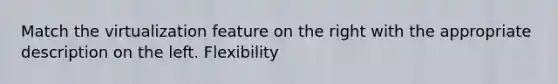 Match the virtualization feature on the right with the appropriate description on the left. Flexibility