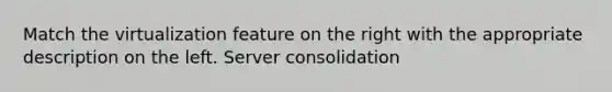 Match the virtualization feature on the right with the appropriate description on the left. Server consolidation