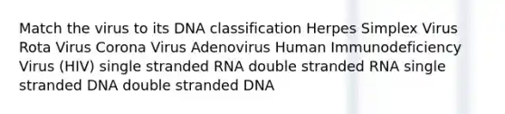 Match the virus to its DNA classification Herpes Simplex Virus Rota Virus Corona Virus Adenovirus Human Immunodeficiency Virus (HIV) single stranded RNA double stranded RNA single stranded DNA double stranded DNA