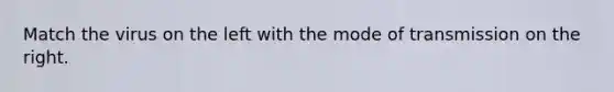 Match the virus on the left with the mode of transmission on the right.