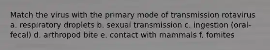 Match the virus with the primary mode of transmission rotavirus a. respiratory droplets b. sexual transmission c. ingestion (oral-fecal) d. arthropod bite e. contact with mammals f. fomites