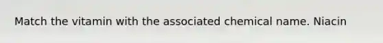 Match the vitamin with the associated chemical name. Niacin