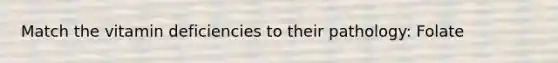 Match the vitamin deficiencies to their pathology: Folate