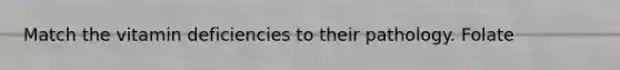 Match the vitamin deficiencies to their pathology. Folate