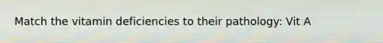 Match the vitamin deficiencies to their pathology: Vit A