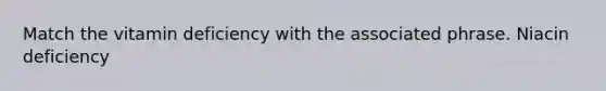 Match the vitamin deficiency with the associated phrase. Niacin deficiency