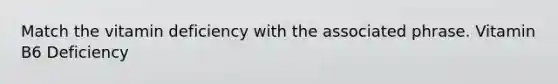 Match the vitamin deficiency with the associated phrase. Vitamin B6 Deficiency