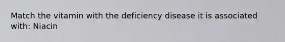 Match the vitamin with the deficiency disease it is associated with: Niacin