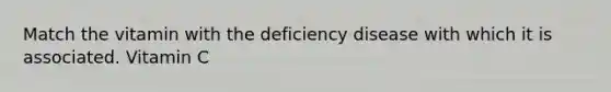 Match the vitamin with the deficiency disease with which it is associated. Vitamin C