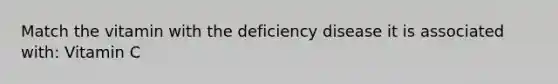 Match the vitamin with the deficiency disease it is associated with: Vitamin C