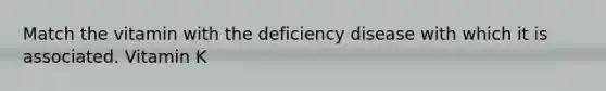 Match the vitamin with the deficiency disease with which it is associated. Vitamin K