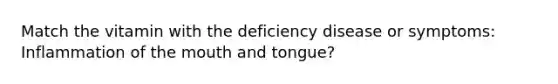 Match the vitamin with the deficiency disease or symptoms: Inflammation of the mouth and tongue?