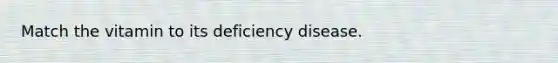 Match the vitamin to its deficiency disease.