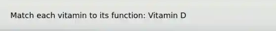Match each vitamin to its function: Vitamin D