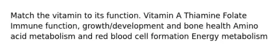 Match the vitamin to its function. Vitamin A Thiamine Folate Immune function, growth/development and bone health Amino acid metabolism and red blood cell formation Energy metabolism