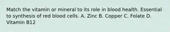 Match the vitamin or mineral to its role in blood health. Essential to synthesis of red blood cells. A. Zinc B. Copper C. Folate D. Vitamin B12