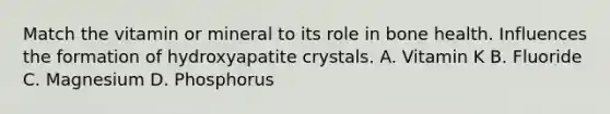 Match the vitamin or mineral to its role in bone health. Influences the formation of hydroxyapatite crystals. A. Vitamin K B. Fluoride C. Magnesium D. Phosphorus