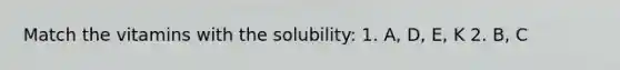 Match the vitamins with the solubility: 1. A, D, E, K 2. B, C
