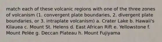 match each of these volcanic regions with one of the three zones of volcanism (1. convergent plate boundaries, 2. divergent plate boundaries, or 3. intraplate volcanism) a. Crater Lake b. Hawaii's Kilauea c. Mount St. Helens d. East African Rift e. Yellowstone f. Mount Pelée g. Deccan Plateau h. Mount Fujiyama